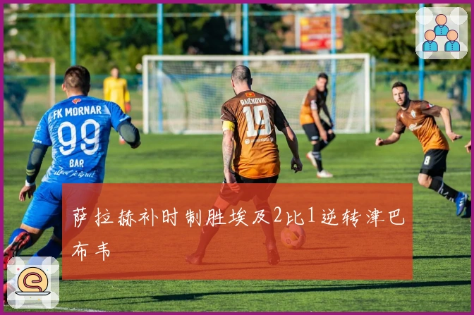 萨拉赫补时制胜埃及2比1逆转津巴布韦