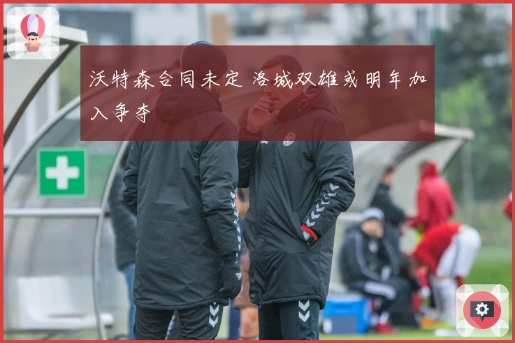 沃特森合同未定 洛城双雄或明年加入争夺