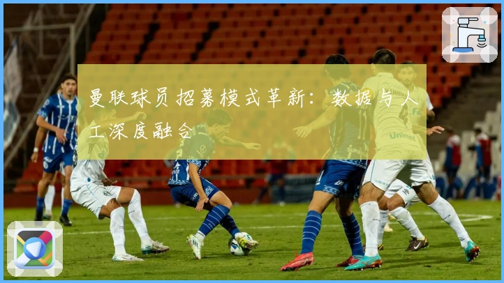 曼联球员招募模式革新：数据与人工深度融合