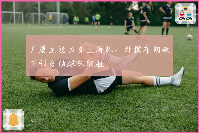 广厦主场力克上海队，外援布朗砍下41分助球队取胜