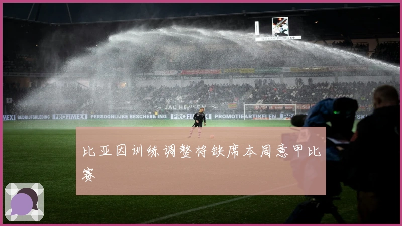 比亚因训练调整将缺席本周意甲比赛