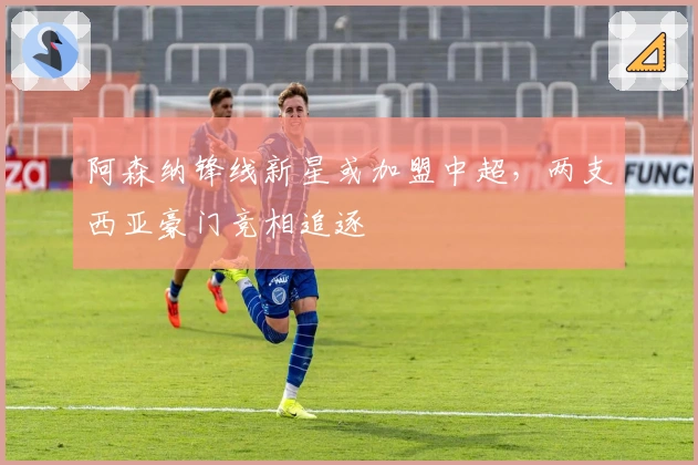阿森纳锋线新星或加盟中超，两支西亚豪门竞相追逐