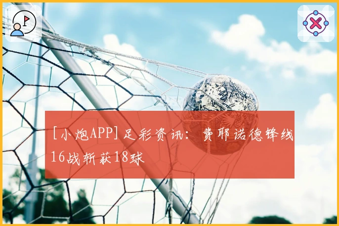 [小炮APP]足彩资讯：费耶诺德锋线16战斩获18球